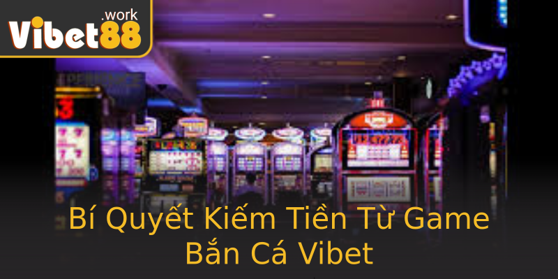 Bí Quyết Kiếm Tiền Từ Game Bắn Cá Vibet