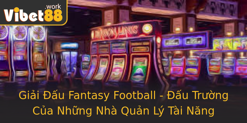 Giải Đấu Fantasy Football - Đấu Trường Của Những Nhà Quản Lý Tài Năng