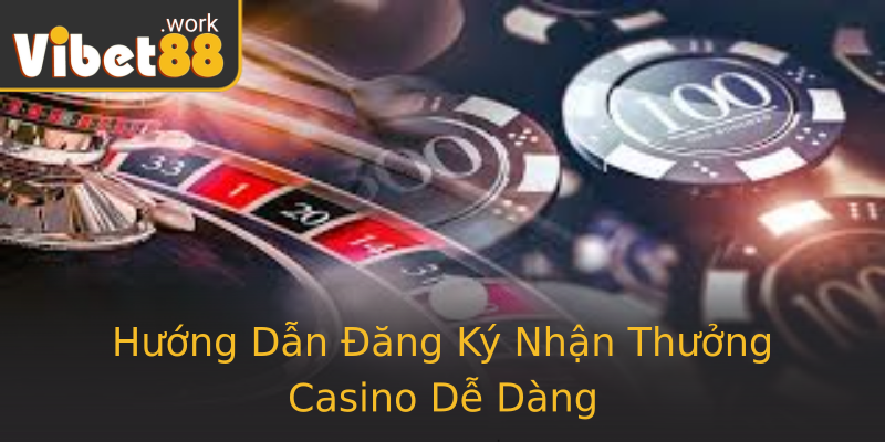 Hướng Dẫn Đăng Ký Nhận Thưởng Casino Dễ Dàng