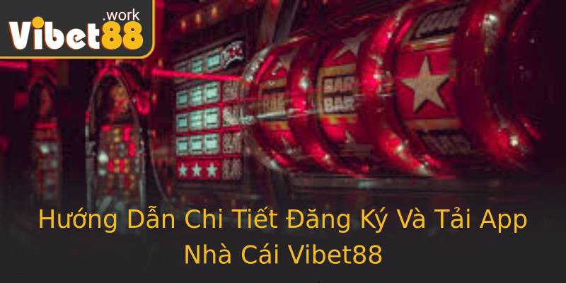 Hướng Dẫn Chi Tiết Đăng Ký Và Tải App Nhà Cái Vibet88