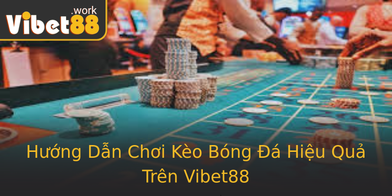 Hướng Dẫn Chơi Kèo Bóng Đá Hiệu Quả Trên Vibet88