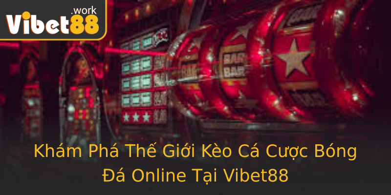 Khám Phá Thế Giới Kèo Cá Cược Bóng Đá Online Tại Vibet88