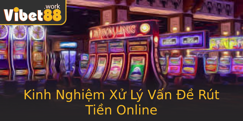 Kinh Nghiệm Xử Lý Vấn Đề Rút Tiền Online