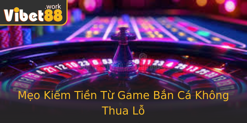 Mẹo Kiếm Tiền Từ Game Bắn Cá Không Thua Lỗ