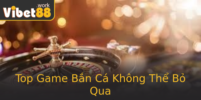 Top Game Bắn Cá Không Thể Bỏ Qua Top Game Bắn Cá Không Thể Bỏ Qua