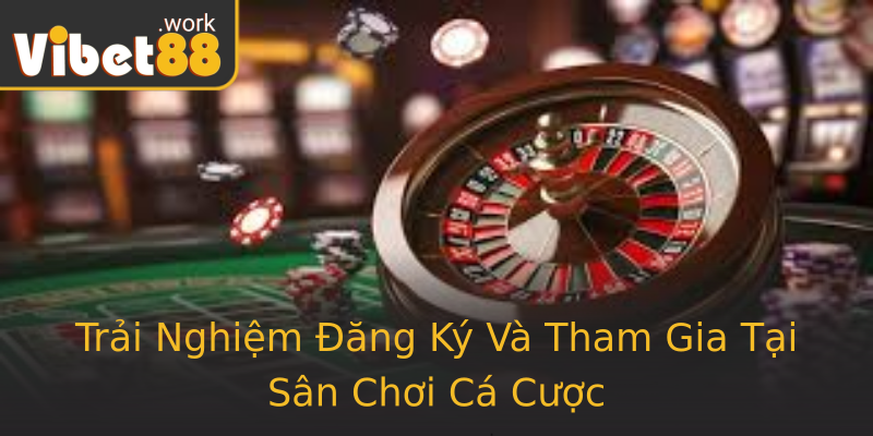 Trải Nghiệm Đăng Ký Và Tham Gia Tại Sân Chơi Cá Cược