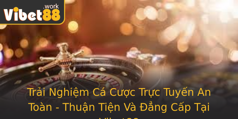 Trải Nghiệm Cá Cược Trực Tuyến An Toàn - Thuận Tiện Và Đẳng Cấp Tại Vibet88