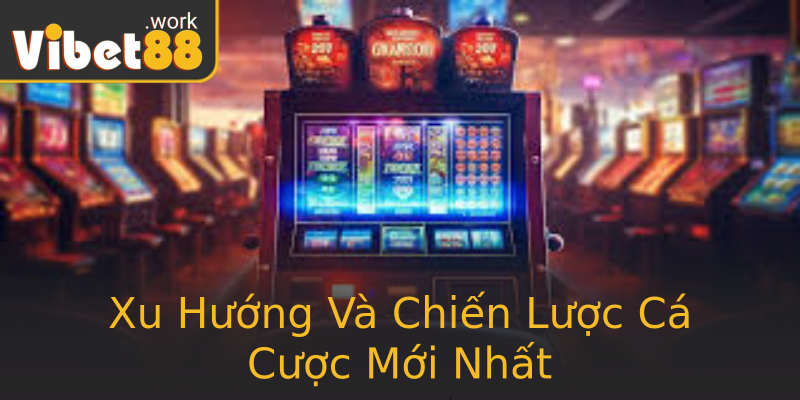 Xu Hướng Và Chiến Lược Cá Cược Mới Nhất